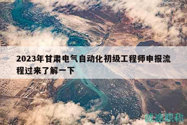 2024年甘肅電氣自動化初級工程師申報流程過來了解一下
