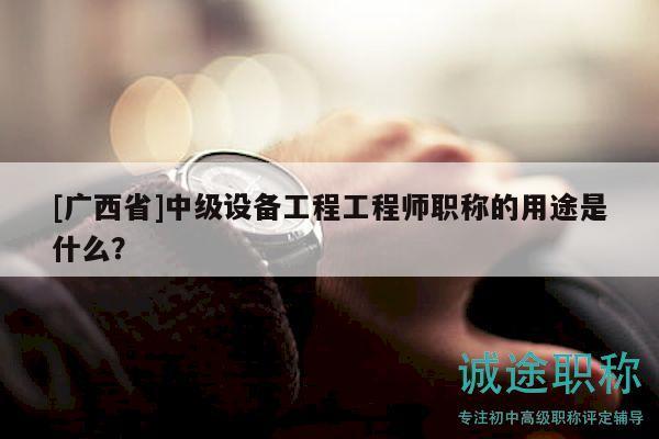 [廣西省]中級設(shè)備工程工程師職稱的用途是什么？
