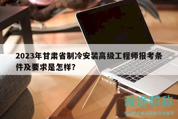 2023年甘肅省制冷安裝高級(jí)工程師報(bào)考條件及要求是怎樣？