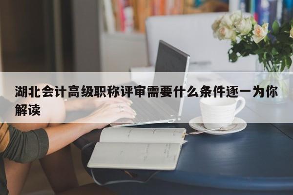 湖北會(huì)計(jì)高級(jí)職稱評(píng)審需要什么條件，逐一為你解讀