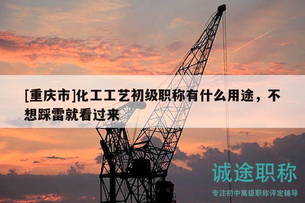 [重慶市]化工工藝初級職稱有什么用途，不想踩雷就看過來