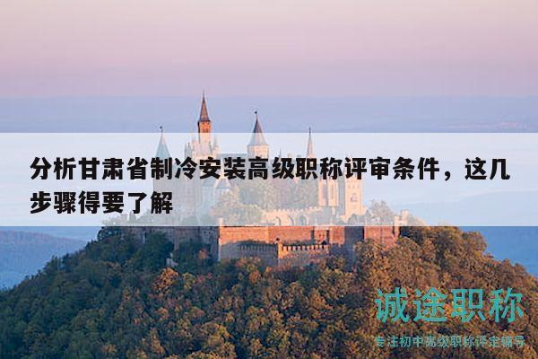 分析甘肅省制冷安裝高級(jí)職稱評(píng)審條件，這幾步驟得要了解