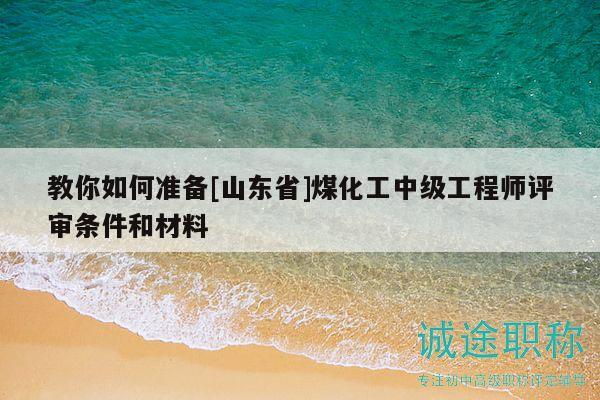 教你如何準(zhǔn)備[山東省]煤化工中級(jí)工程師評(píng)審條件和材料