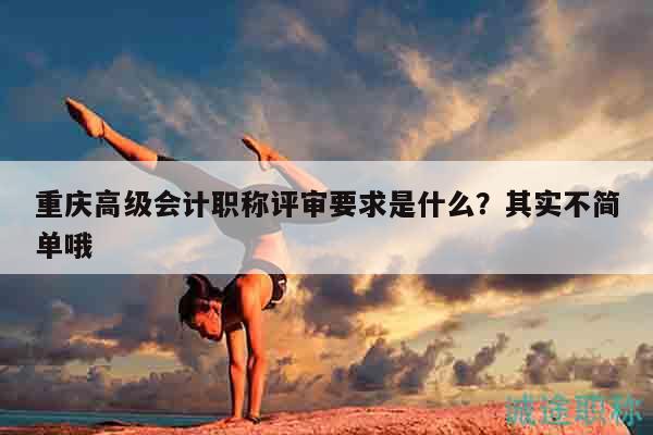 重慶高級會計職稱評審要求是什么？其實(shí)不簡單哦