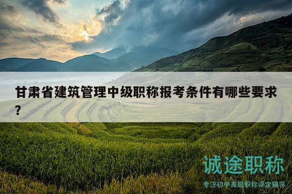 甘肅省建筑管理中級職稱報考條件有哪些要求？