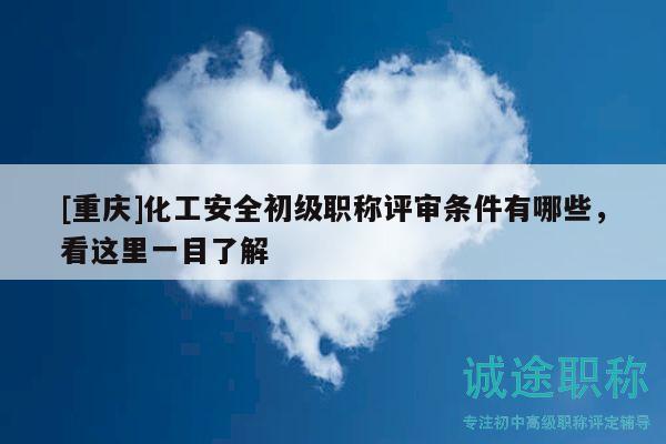 [重慶]化工安全初級職稱評審條件有哪些，看這里一目了解