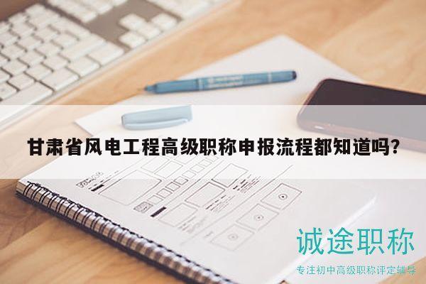 甘肅省風(fēng)電工程高級職稱申報(bào)流程都知道嗎？