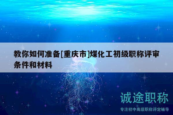 教你如何準(zhǔn)備[重慶市]煤化工初級(jí)職稱評(píng)審條件和材料
