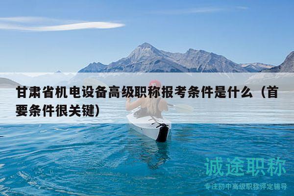 甘肅省機(jī)電設(shè)備高級(jí)職稱(chēng)報(bào)考條件是什么（首要條件很關(guān)鍵）