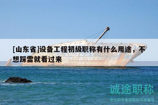 [山東省]設(shè)備工程初級職稱有什么用途，不想踩雷就看過來