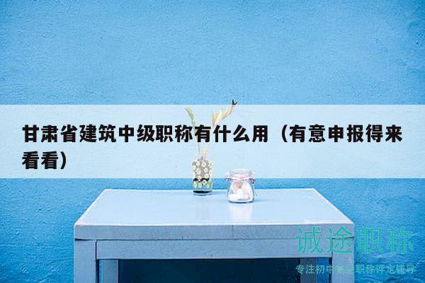 甘肅省建筑中級(jí)職稱有什么用（有意申報(bào)得來看看）
