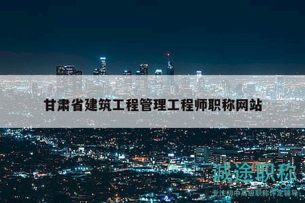甘肅省建筑工程管理工程師職稱網(wǎng)站