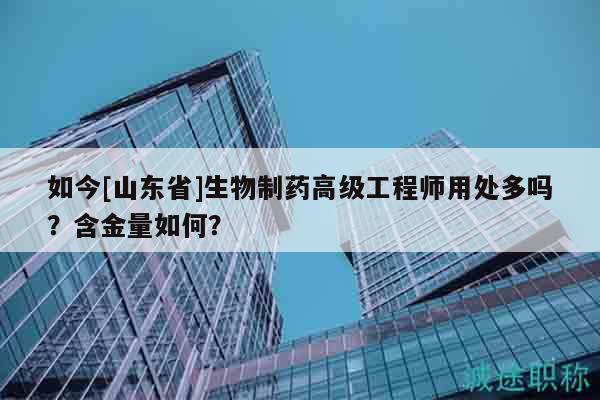 如今[山東省]生物制藥高級(jí)工程師用處多嗎？含金量如何？