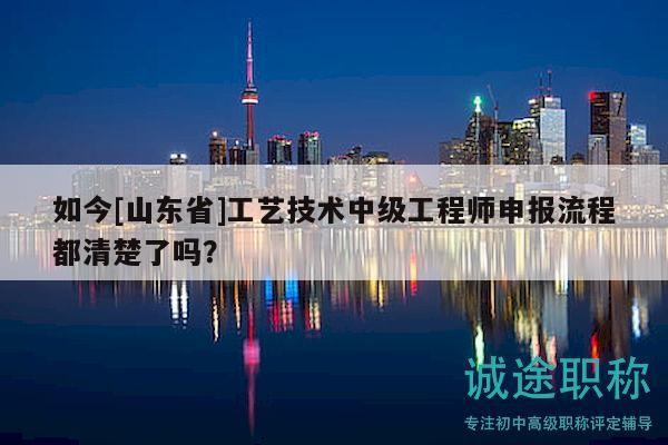 如今[山東省]工藝技術(shù)中級工程師申報流程都清楚了嗎？