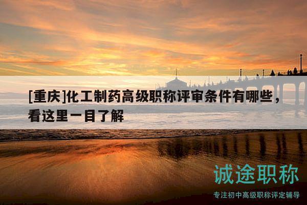 [重慶]化工制藥高級職稱評審條件有哪些，看這里一目了解