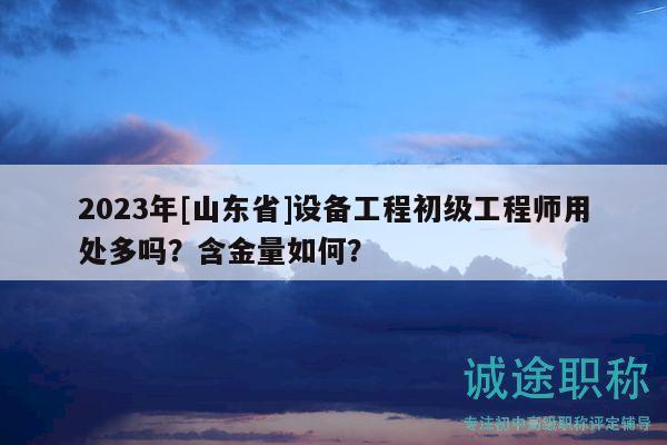 2023年[山東省]設備工程初級工程師用處多嗎？含金量如何？