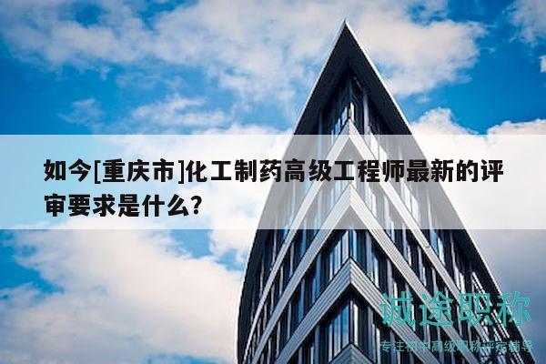 如今[重慶市]化工制藥高級工程師最新的評審要求是什么？