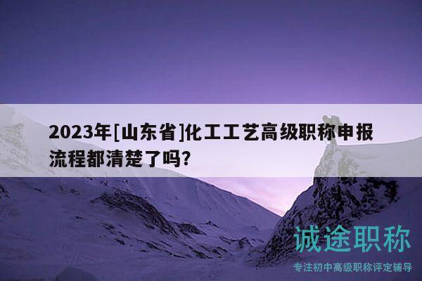 2023年[山東省]化工工藝高級(jí)職稱申報(bào)流程都清楚了嗎？