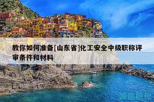 教你如何準(zhǔn)備[山東省]化工安全中級(jí)職稱評(píng)審條件和材料
