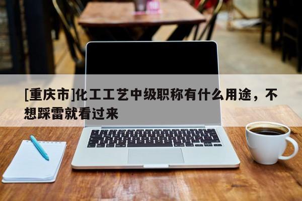 [重慶市]化工工藝中級(jí)職稱有什么用途，不想踩雷就看過來