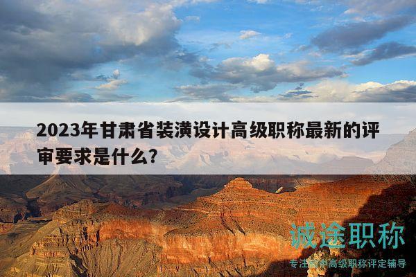 2023年甘肅省裝潢設(shè)計(jì)高級職稱最新的評審要求是什么？
