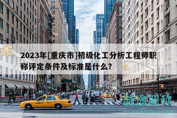 2023年[重慶市]初級(jí)化工分析工程師職稱評(píng)定條件及標(biāo)準(zhǔn)是什么？