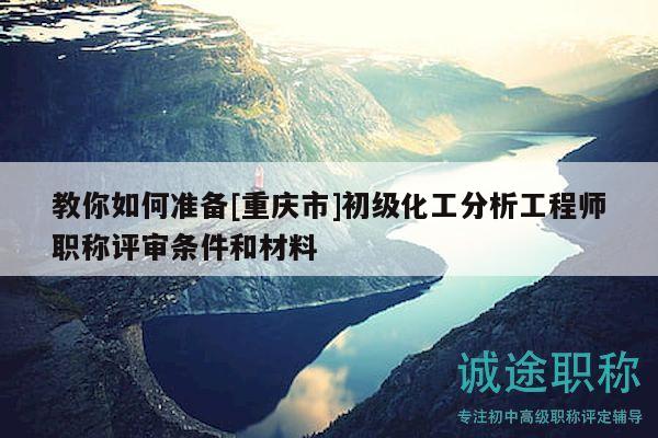 教你如何準(zhǔn)備[重慶市]初級化工分析工程師職稱評審條件和材料