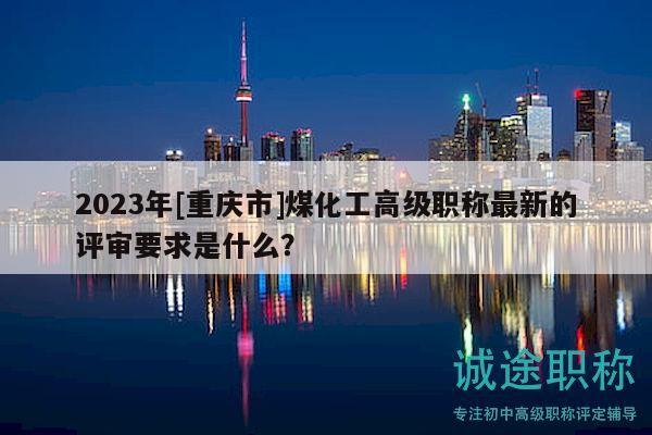 2023年[重慶市]煤化工高級(jí)職稱最新的評(píng)審要求是什么？