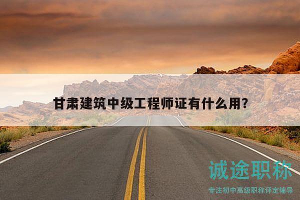 甘肅建筑中級(jí)工程師證有什么用？