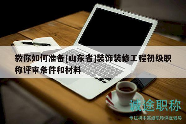 教你如何準(zhǔn)備[山東省]裝飾裝修工程初級(jí)職稱評(píng)審條件和材料