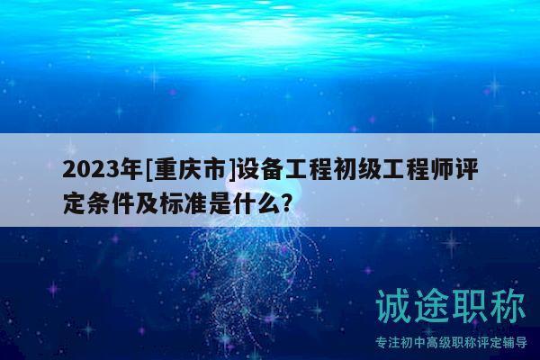 2023年[重慶市]設(shè)備工程初級(jí)工程師評(píng)定條件及標(biāo)準(zhǔn)是什么？