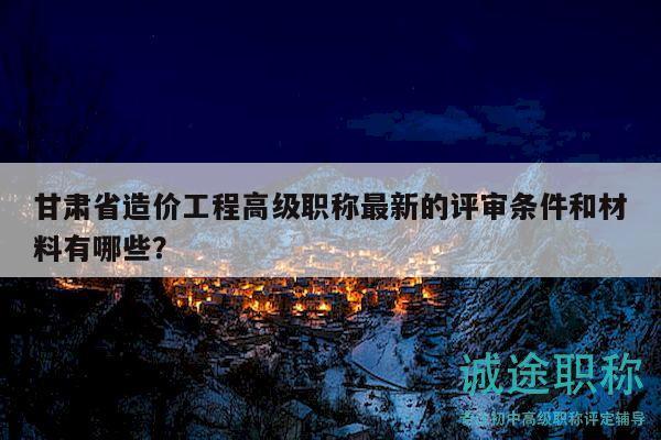 甘肅省造價工程高級職稱最新的評審條件和材料有哪些？