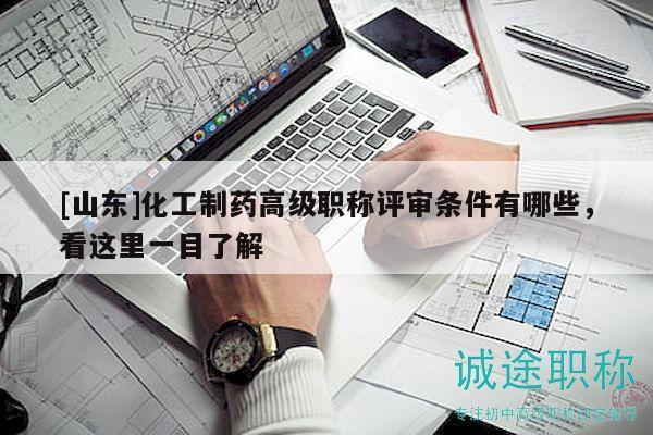 [山東]化工制藥高級(jí)職稱評(píng)審條件有哪些，看這里一目了解