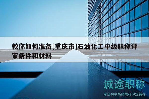 教你如何準(zhǔn)備[重慶市]石油化工中級職稱評審條件和材料