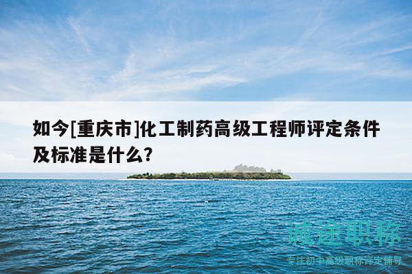 如今[重慶市]化工制藥高級工程師評定條件及標(biāo)準(zhǔn)是什么？