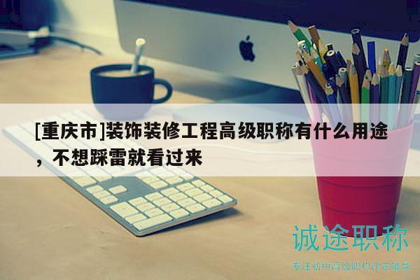 [重慶市]裝飾裝修工程高級(jí)職稱有什么用途，不想踩雷就看過來