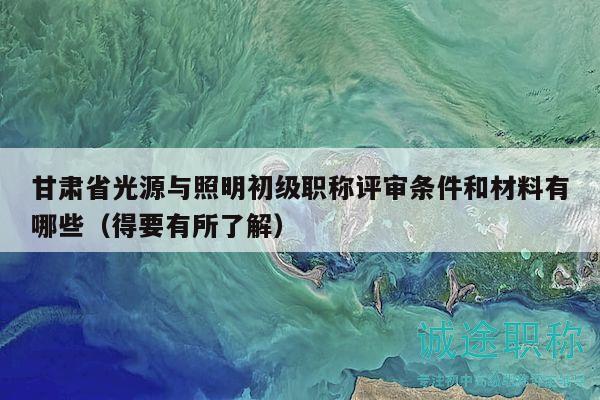 甘肅省光源與照明初級職稱評審條件和材料有哪些（得要有所了解）