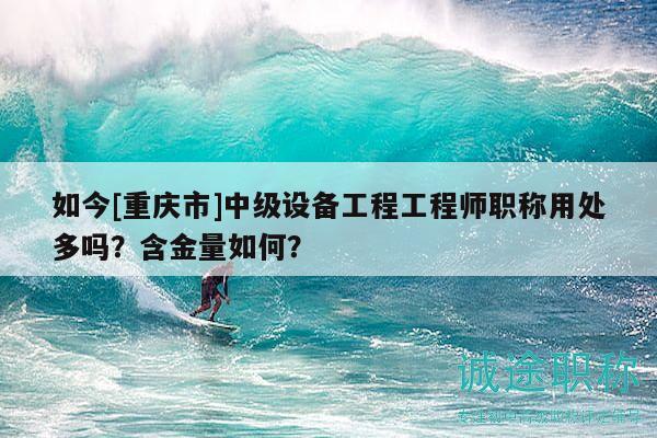 如今[重慶市]中級設備工程工程師職稱用處多嗎？含金量如何？