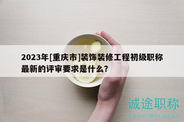 2023年[重慶市]裝飾裝修工程初級(jí)職稱最新的評(píng)審要求是什么？