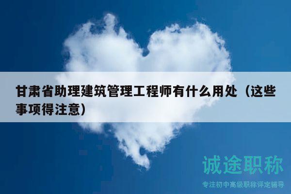 甘肅省助理建筑管理工程師有什么用處（這些事項(xiàng)得注意）