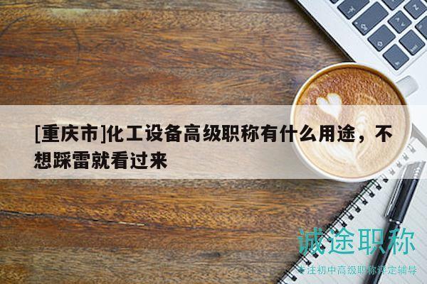 [重慶市]化工設(shè)備高級(jí)職稱(chēng)有什么用途，不想踩雷就看過(guò)來(lái)