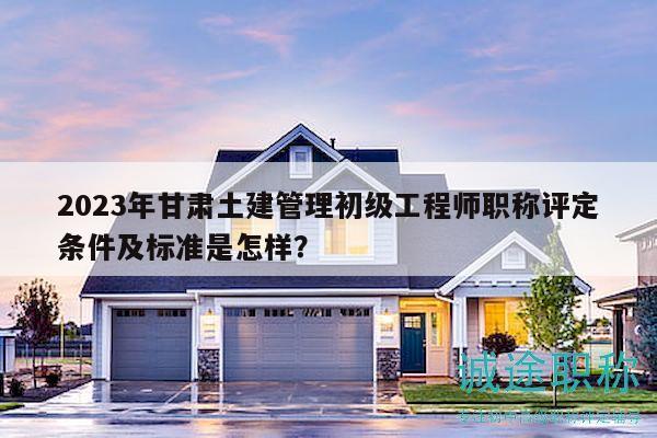 2023年甘肅土建管理初級工程師職稱評定條件及標(biāo)準(zhǔn)是怎樣？