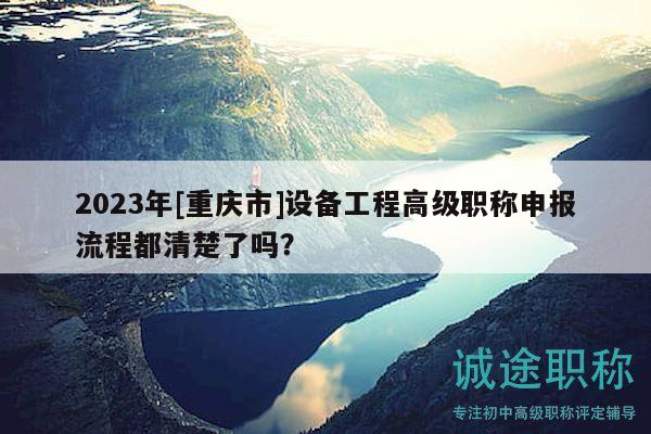 2023年[重慶市]設(shè)備工程高級(jí)職稱申報(bào)流程都清楚了嗎？