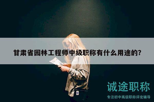 甘肅省園林工程師中級職稱有什么用途的？