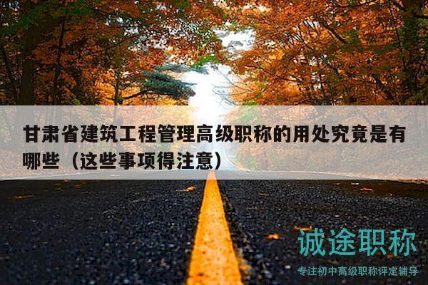 甘肅省建筑工程管理高級職稱的用處究竟是有哪些（這些事項得注意）