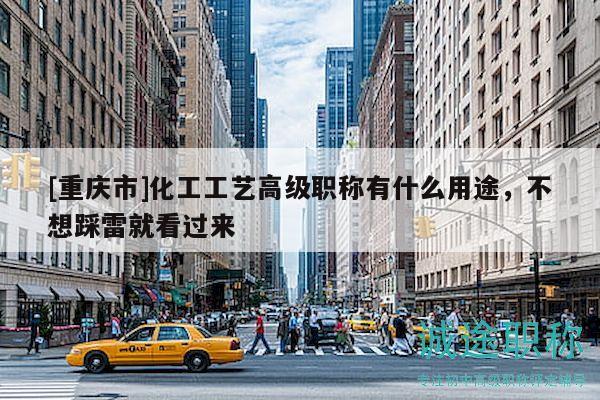 [重慶市]化工工藝高級(jí)職稱有什么用途，不想踩雷就看過(guò)來(lái)