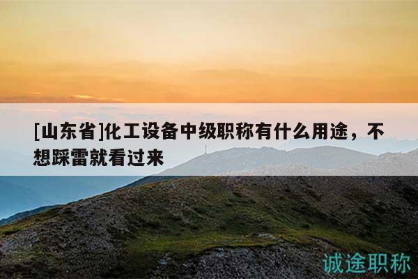 [山東省]化工設(shè)備中級(jí)職稱有什么用途，不想踩雷就看過來