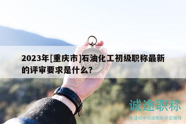 2023年[重慶市]石油化工初級職稱最新的評審要求是什么？