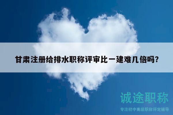 甘肅注冊給排水職稱評審比一建難幾倍嗎？