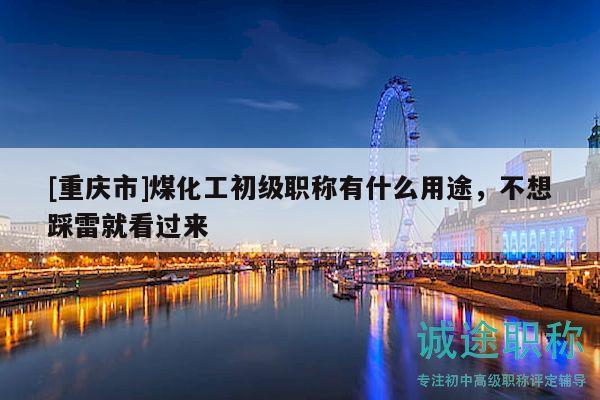 [重慶市]煤化工初級(jí)職稱有什么用途，不想踩雷就看過(guò)來(lái)